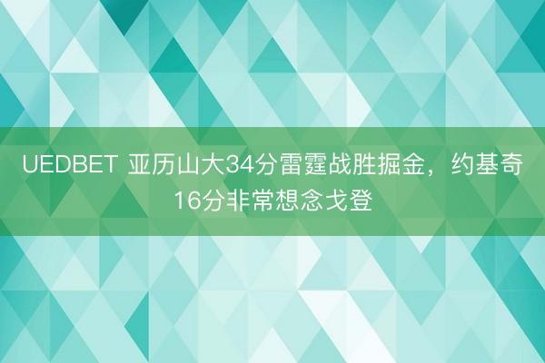 UEDBET 亚历山大34分雷霆战胜掘金,约基奇16分非常想念戈登