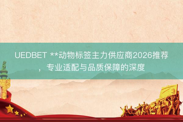 UEDBET **动物标签主力供应商2026推荐，专业适配与品质保障的深度