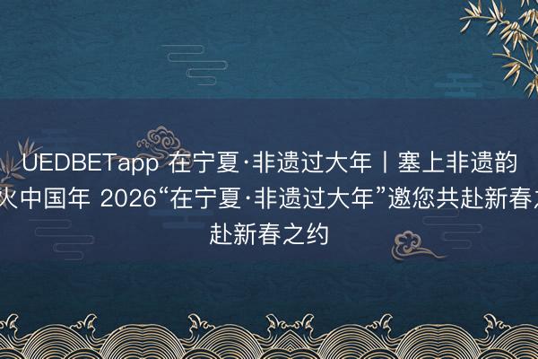 UEDBETapp 在宁夏·非遗过大年丨塞上非遗韵·红火中国年 2026“在宁夏·非遗过大年”邀您共赴新春之约