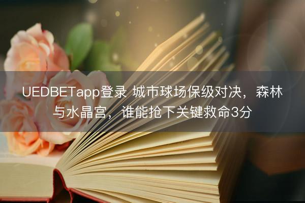 UEDBETapp登录 城市球场保级对决，森林与水晶宫，谁能抢下关键救命3分
