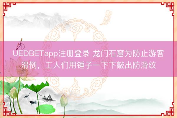 UEDBETapp注册登录 龙门石窟为防止游客滑倒，工人们用锤子一下下敲出防滑纹