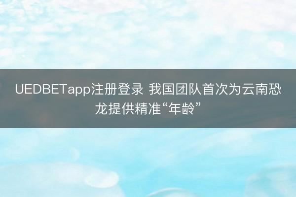 UEDBETapp注册登录 我国团队首次为云南恐龙提供精准“年龄”