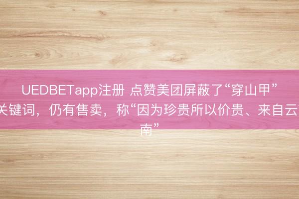 UEDBETapp注册 点赞美团屏蔽了“穿山甲”等关键词，仍有售卖，称“因为珍贵所以价贵、来自云南”