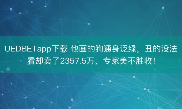 UEDBETapp下载 他画的狗通身泛绿，丑的没法看却卖了2357.5万，专家美不胜收！