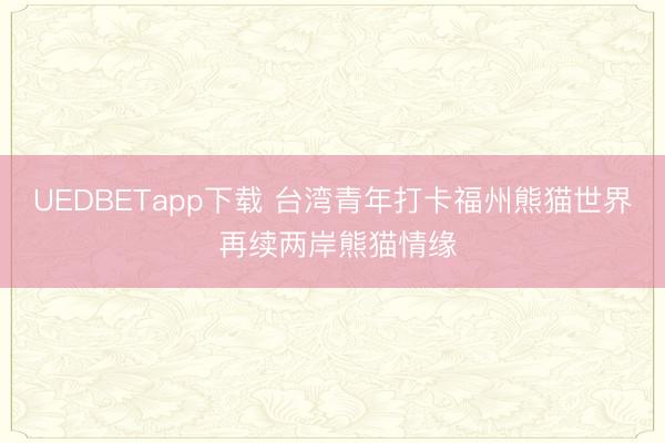 UEDBETapp下载 台湾青年打卡福州熊猫世界 再续两岸熊猫情缘