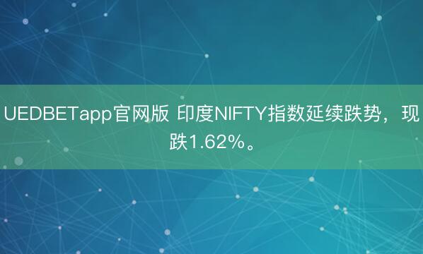 UEDBETapp官网版 印度NIFTY指数延续跌势，现跌1.62%。