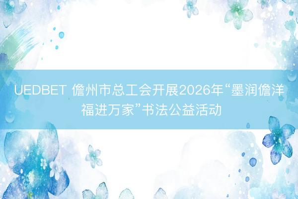 UEDBET 儋州市总工会开展2026年“墨润儋洋 福进万家”书法公益活动