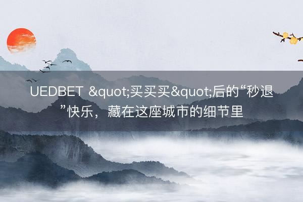 UEDBET "买买买"后的“秒退”快乐，<a href=