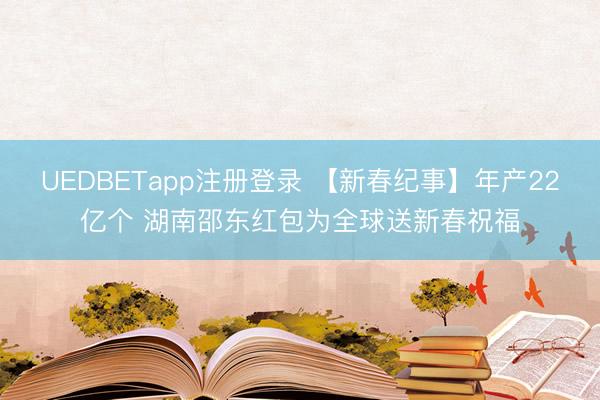 UEDBETapp注册登录 【新春纪事】年产22亿个 湖南邵东红包为全球送新春祝福