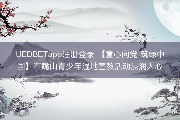 UEDBETapp注册登录 【童心向党 筑绿中国】石嘴山青少年湿地宣教活动浸润人心