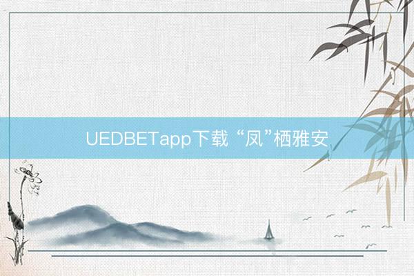 UEDBETapp下载 “凤”栖雅安