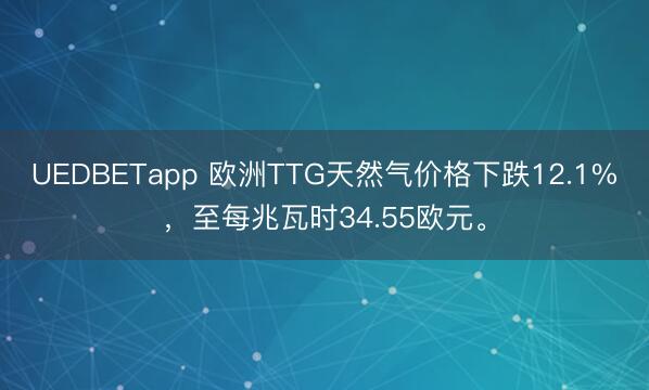 UEDBETapp 欧洲TTG天然气价格下跌12.1%，至每兆瓦时34.55欧元。