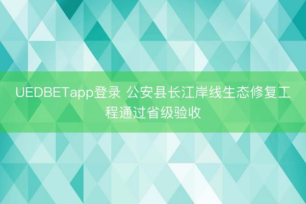 UEDBETapp登录 公安县长江岸线生态修复工程通过省级验收