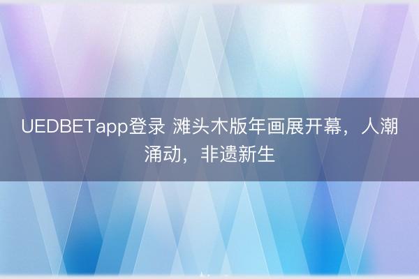 UEDBETapp登录 滩头木版年画展开幕，人潮涌动，<a href=