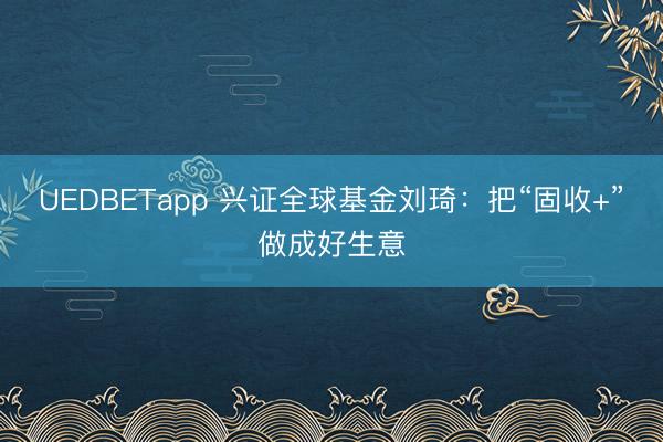 UEDBETapp 兴证全球基金刘琦：把“固收+”做成好生意
