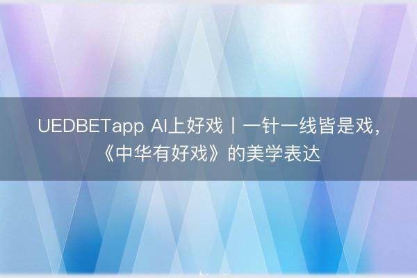 UEDBETapp AI上好戏丨一针一线皆是戏，《中华有好戏》的美学表达