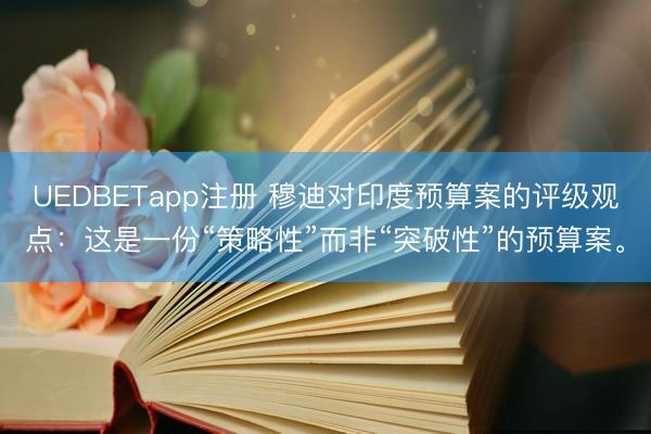 UEDBETapp注册 穆迪对印度预算案的评级观点：这是一份“策略性”而非“突破性”的预算案。