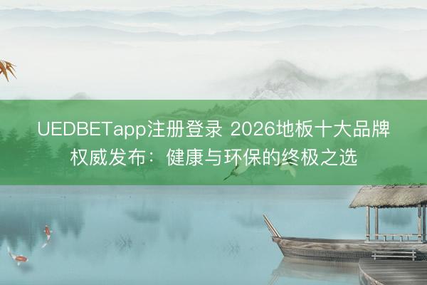 UEDBETapp注册登录 2026地板十大品牌权威发布：健康与环保的终极之选