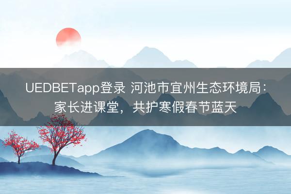 UEDBETapp登录 河池市宜州生态环境局：家长进课堂，共护寒假春节蓝天