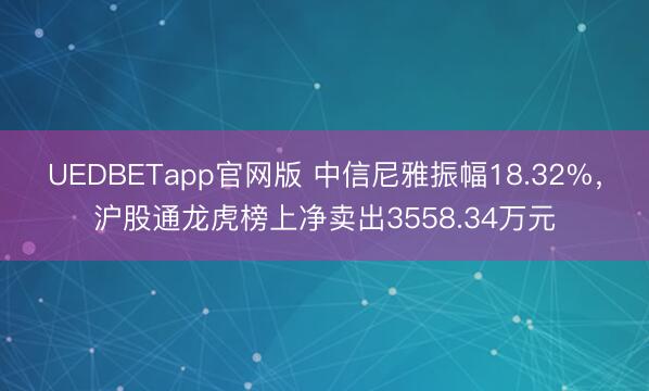 UEDBETapp官网版 中信尼雅振幅18.32%,沪股通龙虎榜上净卖出3558.34万元