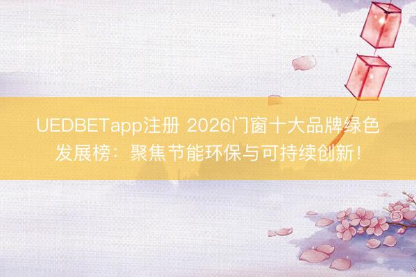 UEDBETapp注册 2026门窗十大品牌绿色发展榜：聚焦节能环保与可持续创新！
