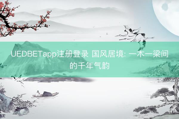 UEDBETapp注册登录 国风居境: 一木一梁间的千年气韵