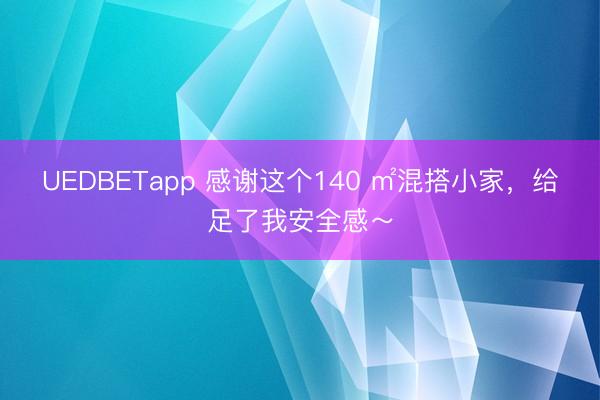 UEDBETapp 感谢这个140 ㎡混搭小家，给足了我安全感～