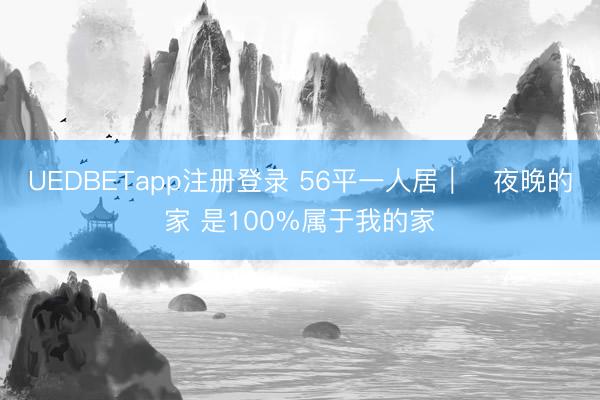 UEDBETapp注册登录 56平一人居|✨夜晚的家 是100%属于我的家