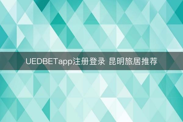 UEDBETapp注册登录 昆明旅居推荐