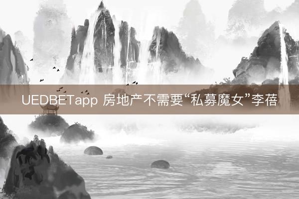 UEDBETapp 房地产不需要“私募魔女”李蓓