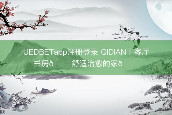 UEDBETapp注册登录 QIDIAN｜客厅书房🏠舒适治愈的家😘