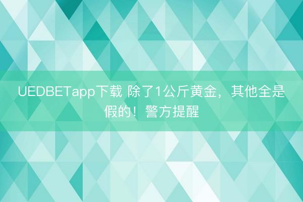 UEDBETapp下载 除了1公斤黄金,其他全是假的!警方提醒