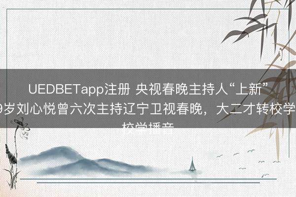 UEDBETapp注册 央视春晚主持人“上新”，39岁刘心悦曾六次主持辽宁卫视春晚，大二才转校学播音
