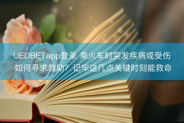 UEDBETapp登录 乘火车时突发疾病或受伤 如何寻求救助？记牢这几点关键时刻能救命