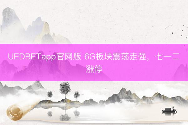 UEDBETapp官网版 6G板块震荡走强，七一二涨停