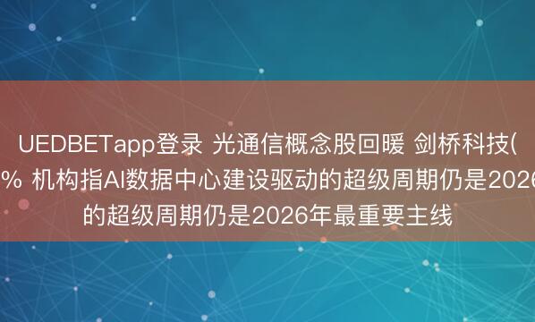 UEDBETapp登录 光通信概念股回暖 剑桥科技(06166)涨4.89% 机构指AI数据中心建设驱动的超级周期仍是2026年最重要主线