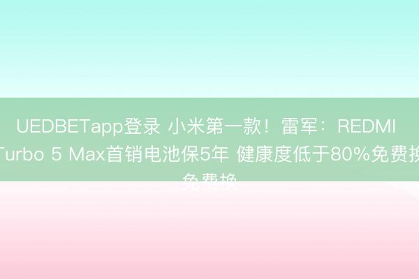 UEDBETapp登录 小米第一款！雷军：REDMI Turbo 5 Max首销电池保5年 健康度低于80%免费换