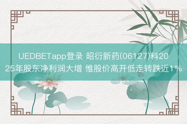 UEDBETapp登录 昭衍新药(06127)料2025年股东净利润大增 惟股价高开低走转跌近1%