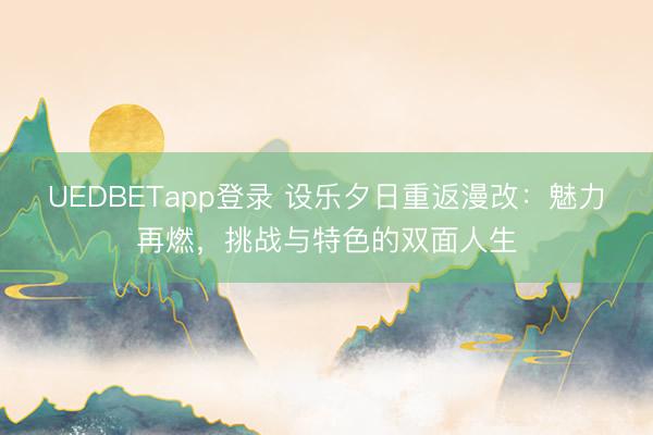 UEDBETapp登录 设乐夕日重返漫改：魅力再燃，挑战与特色的双面人生