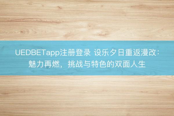 UEDBETapp注册登录 设乐夕日重返漫改：魅力再燃，挑战与特色的双面人生