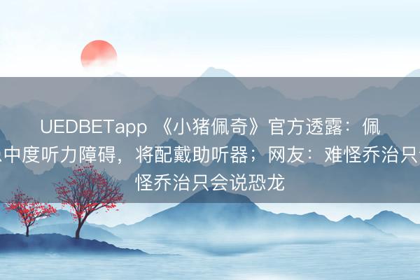 UEDBETapp 《小猪佩奇》官方透露：佩奇弟弟患中度听力障碍，将配戴助听器；网友：难怪乔治只会说恐龙