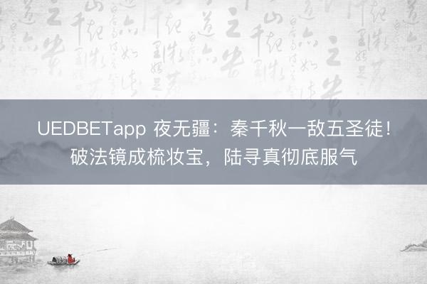 UEDBETapp 夜无疆:秦千秋一敌五圣徒!破法镜成梳妆宝,陆寻真彻底服气
