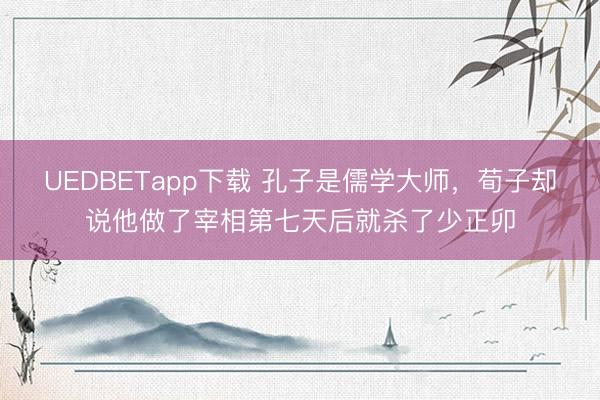 UEDBETapp下载 孔子是儒学大师，荀子却说他做了宰相第七天后就杀了少正卯