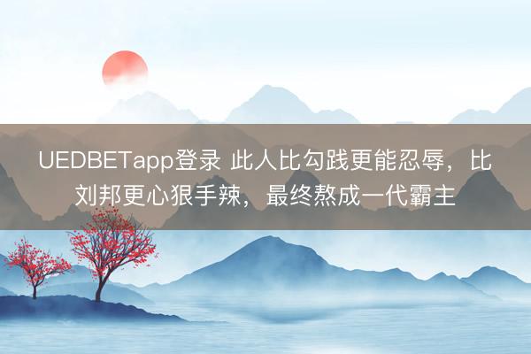 UEDBETapp登录 此人比勾践更能忍辱,比刘邦更心狠手辣,最终熬成一代霸主