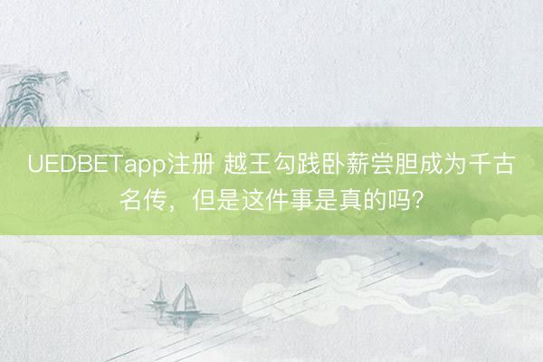 UEDBETapp注册 越王勾践卧薪尝胆成为千古名传，但是这件事是真的吗？