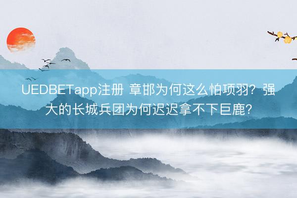 UEDBETapp注册 章邯为何这么怕项羽?强大的长城兵团为何迟迟拿不下巨鹿?