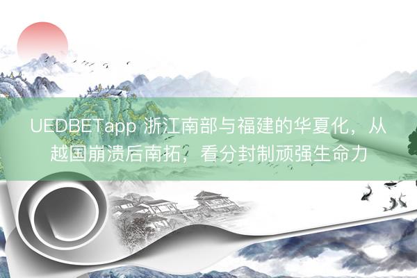 UEDBETapp 浙江南部与福建的华夏化,从越国崩溃后南拓,看分封制顽强生命力