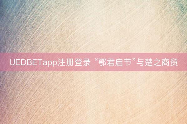 UEDBETapp注册登录 “鄂君启节”与楚之商贸