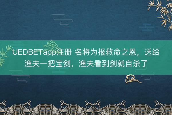 UEDBETapp注册 名将为报救命之恩，送给渔夫一把宝剑，渔夫看到剑就自杀了