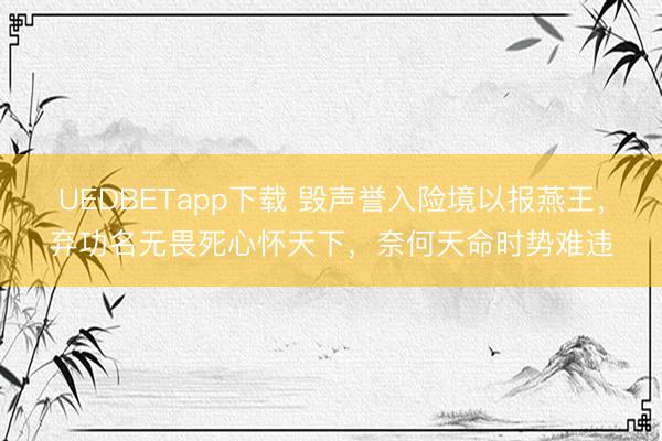 UEDBETapp下载 毁声誉入险境以报燕王，弃功名无畏死心怀天下，奈何天命时势难违